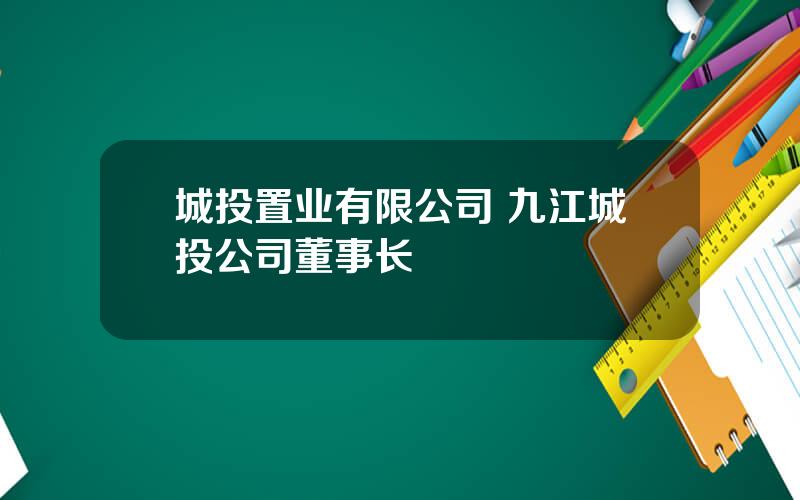 城投置业有限公司 九江城投公司董事长